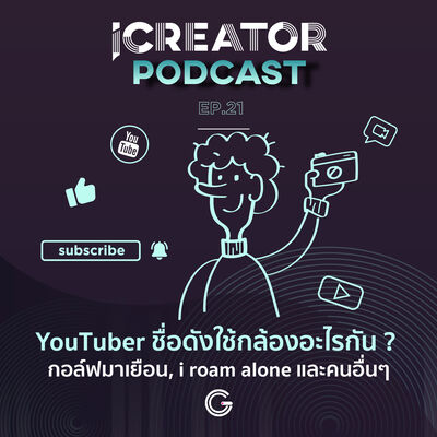 iCreator Podcast EP.21 : YouTuber ชื่อดังใช้กล้องอะไรกัน ? กอล์ฟมาเยือน, i roam alone และคนอื่นๆ