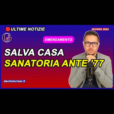 SANATORIA ANTE 77 con emendamento al DL SALVA CASA ultime notizie