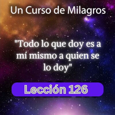 LECCIÓN 126 - Todo lo que doy es a mí mismo a quien se lo doy. Libro de Ejercicios. Un Curso de Milagros (con fondo musical)
