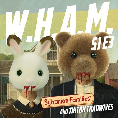 WHAM 3 - Sylvanian Families and TikTok Tradwives