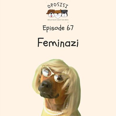 OPOSISI - EPS 67 - FEMINAZI