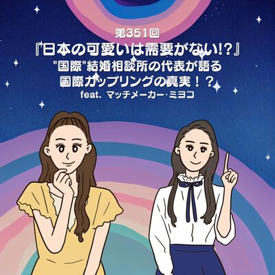 第351回『日本の可愛いは需要がない!?』"国際"結婚相談所の代表が語る、国際カップリングの真実！？feat. マッチメーカー・ミヨコ