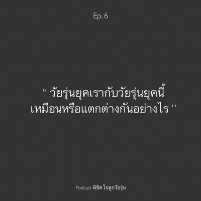 Ep.6 วัยรุ่นยุคเราและยุคลูก แตกต่างกันจริงหรือ