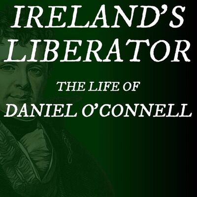 Ireland's Liberator - The Life of Daniel O'Connell