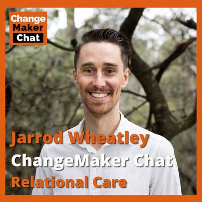 Jarrod Wheatley - ChangeMaker Chats - Relational Care